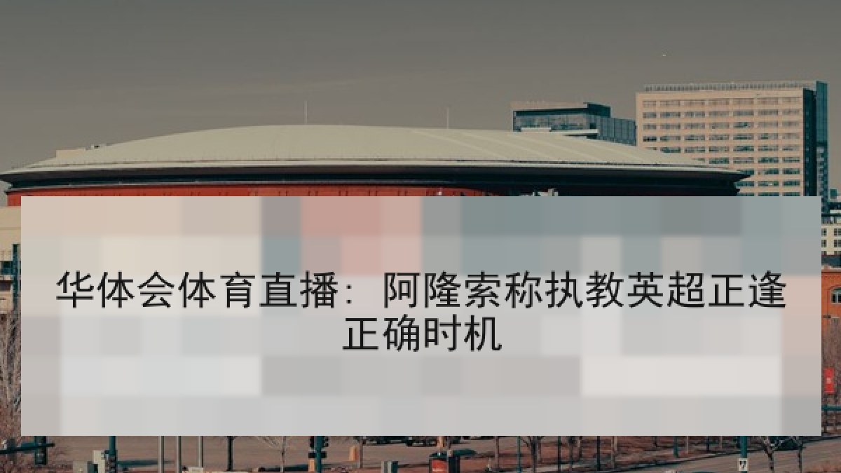 华体会体育直播: 阿隆索称执教英超正逢正确时机