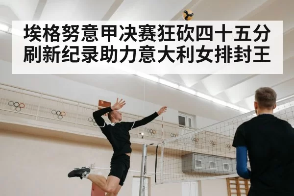 埃格努意甲决赛狂砍四十五分刷新纪录助力意大利女排封王