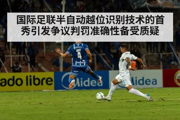 国际足联半自动越位识别技术的首秀引发争议判罚准确性备受质疑