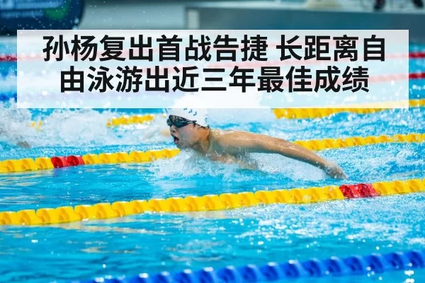 孙杨复出首战告捷 长距离自由泳游出近三年最佳成绩