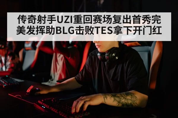 传奇射手UZI重回赛场复出首秀完美发挥助BLG击败TES拿下开门红