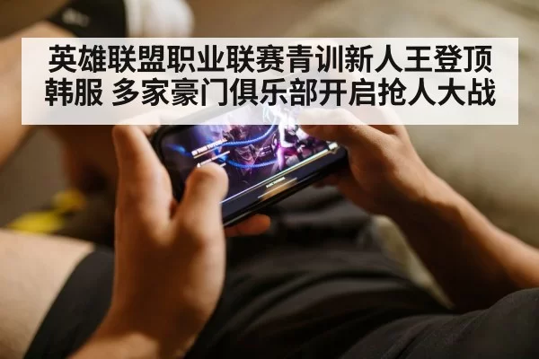 英雄联盟职业联赛青训新人王登顶韩服 多家豪门俱乐部开启抢人大战