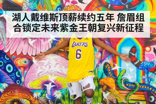 湖人戴维斯顶薪续约五年 詹眉组合锁定未来紫金王朝复兴新征程