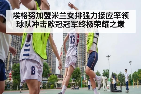 埃格努加盟米兰女排强力接应率领球队冲击欧冠冠军终极荣耀之巅