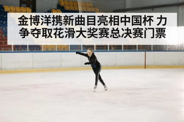 金博洋携新曲目亮相中国杯 力争夺取花滑大奖赛总决赛门票